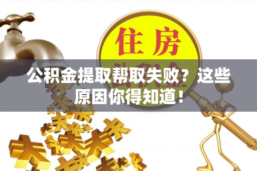 茄萣公积金提取帮取失败？这些原因你得知道！
