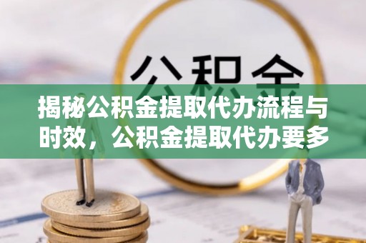 茄萣揭秘公积金提取代办流程与时效，公积金提取代办要多久不再神秘