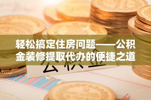 茄萣轻松搞定住房问题——公积金装修提取代办的便捷之道