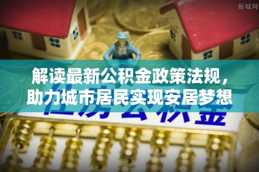 茄萣解读最新公积金政策法规，助力城市居民实现安居梦想