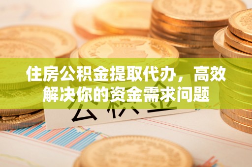 茄萣住房公积金提取代办，高效解决你的资金需求问题