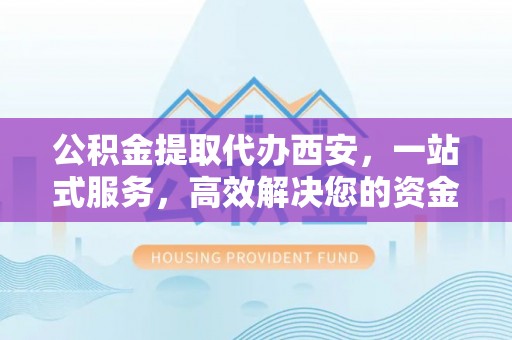 茄萣公积金提取代办西安，一站式服务，高效解决您的资金需求