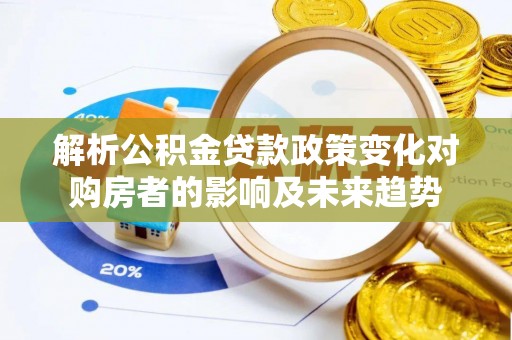 茄萣解析公积金贷款政策变化对购房者的影响及未来趋势