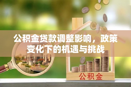 茄萣公积金贷款调整影响，政策变化下的机遇与挑战