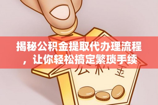 茄萣揭秘公积金提取代办理流程，让你轻松搞定繁琐手续