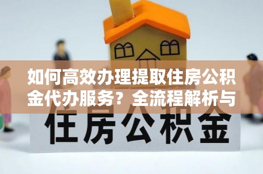 茄萣如何高效办理提取住房公积金代办服务？全流程解析与技巧分享