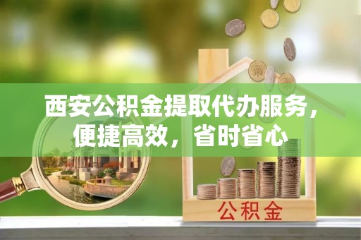 茄萣西安公积金提取代办服务，便捷高效，省时省心