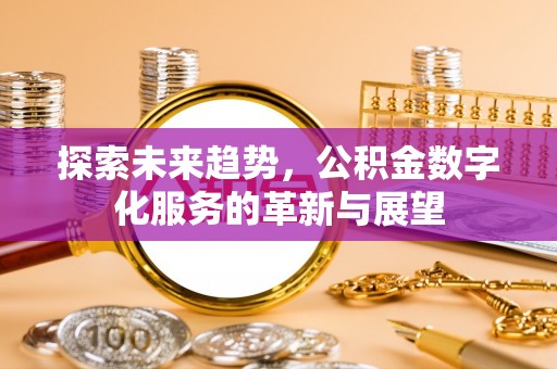 茄萣探索未来趋势，公积金数字化服务的革新与展望