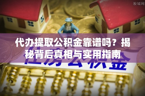 茄萣代办提取公积金靠谱吗？揭秘背后真相与实用指南