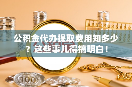 茄萣公积金代办提取费用知多少？这些事儿得搞明白！