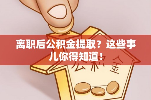 茄萣离职后公积金提取？这些事儿你得知道！