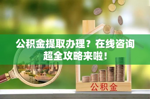 茄萣公积金提取办理？在线咨询超全攻略来啦！
