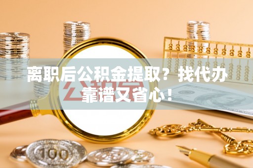 茄萣离职后公积金提取？找代办靠谱又省心！