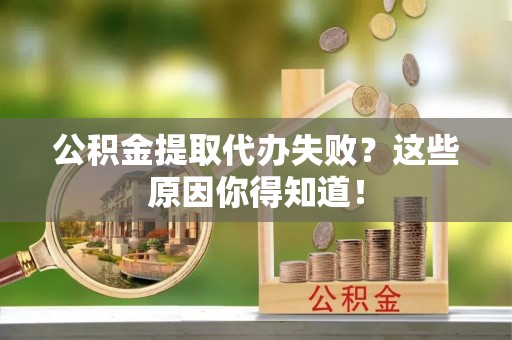 茄萣公积金提取代办失败？这些原因你得知道！