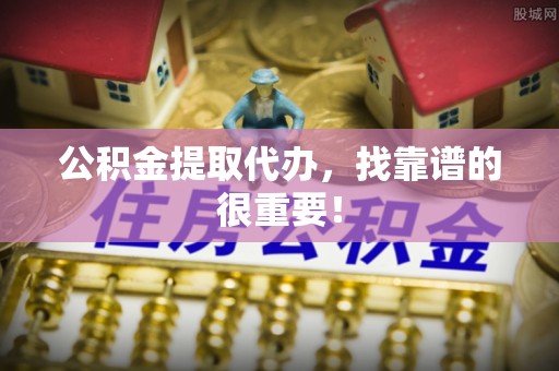 茄萣公积金提取代办，找靠谱的很重要！
