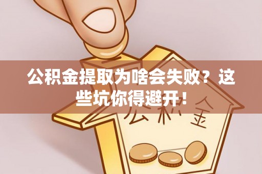 茄萣公积金提取为啥会失败？这些坑你得避开！