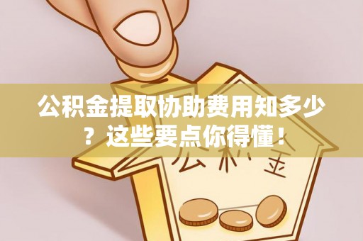 茄萣公积金提取协助费用知多少？这些要点你得懂！