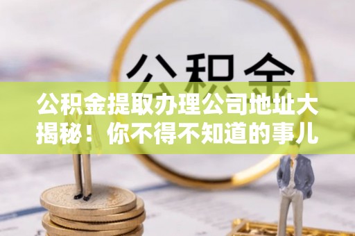 茄萣公积金提取办理公司地址大揭秘！你不得不知道的事儿