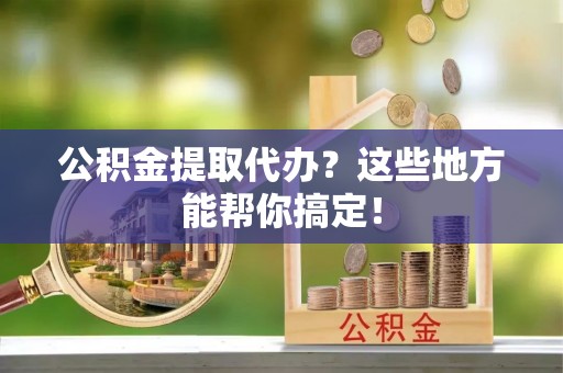 茄萣公积金提取代办？这些地方能帮你搞定！