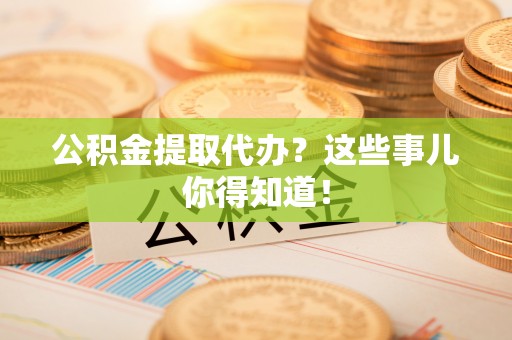 茄萣公积金提取代办？这些事儿你得知道！