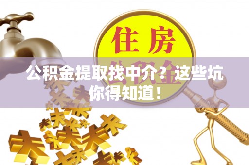 茄萣公积金提取找中介？这些坑你得知道！
