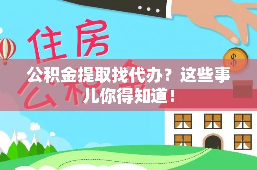 茄萣公积金提取找代办？这些事儿你得知道！