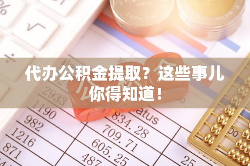 茄萣代办公积金提取？这些事儿你得知道！