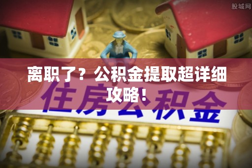 茄萣离职了？公积金提取超详细攻略！