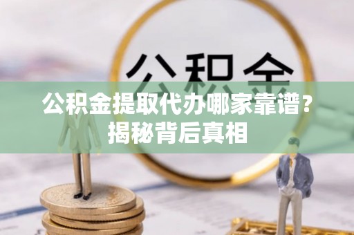 茄萣公积金提取代办哪家靠谱？揭秘背后真相