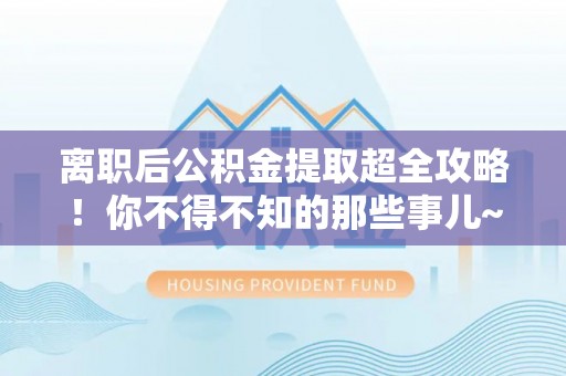 茄萣离职后公积金提取超全攻略！你不得不知的那些事儿~