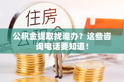 茄萣公积金提取找谁办？这些咨询电话要知道！