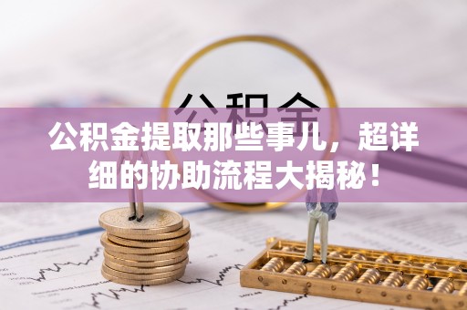 茄萣公积金提取那些事儿，超详细的协助流程大揭秘！