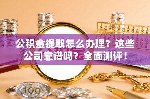 茄萣公积金提取怎么办理？这些公司靠谱吗？全面测评！