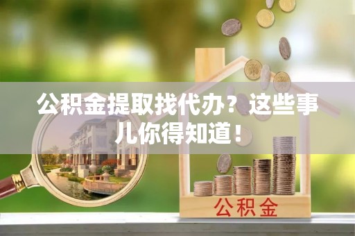 茄萣公积金提取找代办？这些事儿你得知道！