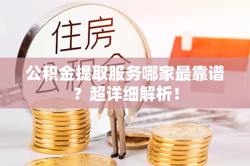 茄萣公积金提取服务哪家最靠谱？超详细解析！