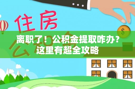 茄萣离职了！公积金提取咋办？这里有超全攻略