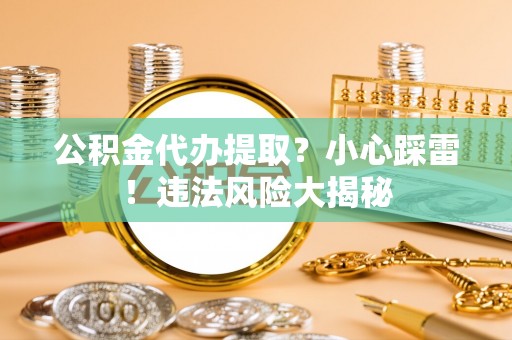 茄萣公积金代办提取？小心踩雷！违法风险大揭秘