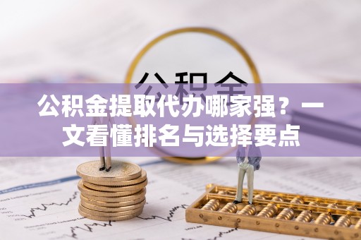 茄萣公积金提取代办哪家强？一文看懂排名与选择要点