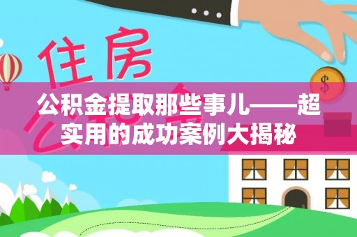 茄萣公积金提取那些事儿——超实用的成功案例大揭秘