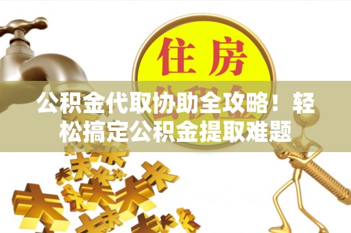茄萣公积金代取协助全攻略！轻松搞定公积金提取难题