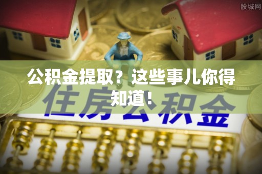 茄萣公积金提取？这些事儿你得知道！