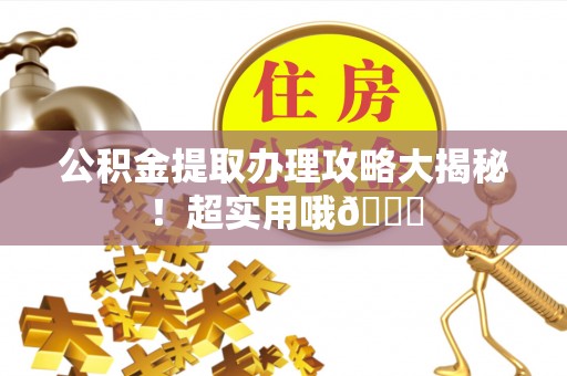 茄萣公积金提取办理攻略大揭秘！超实用哦😉