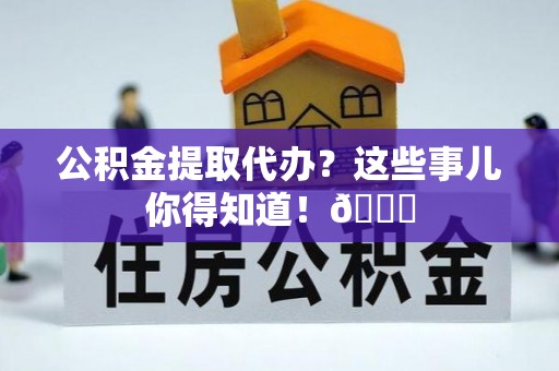 茄萣公积金提取代办？这些事儿你得知道！😎