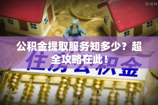 茄萣公积金提取服务知多少？超全攻略在此！