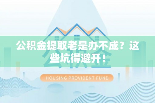茄萣公积金提取老是办不成？这些坑得避开！