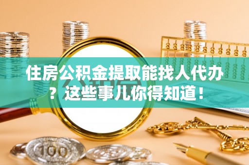 茄萣住房公积金提取能找人代办？这些事儿你得知道！