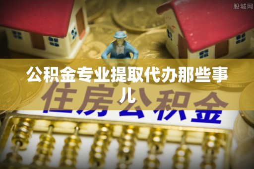茄萣公积金专业提取代办那些事儿