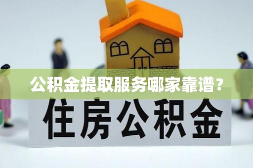 茄萣公积金提取服务哪家靠谱？