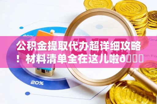 茄萣公积金提取代办超详细攻略！材料清单全在这儿啦😎