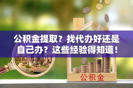 茄萣公积金提取？找代办好还是自己办？这些经验得知道！